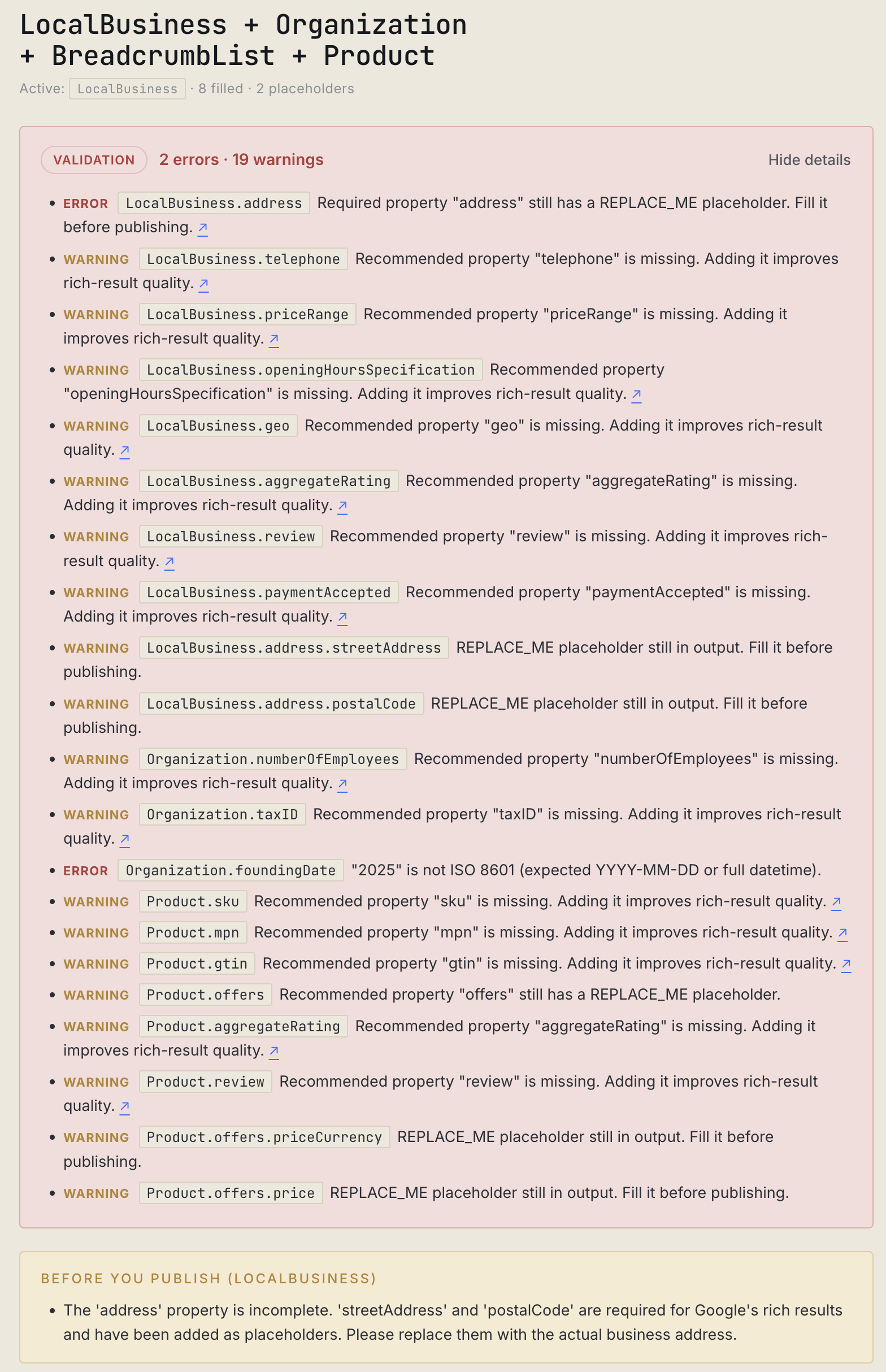 Schema Markup Generator validator panel for a 'LocalBusiness + Organization + BreadcrumbList + Product' generation, showing a summary of 2 errors and 19 warnings followed by an itemized list — REPLACE_ME placeholders left in LocalBusiness.address and Product.offers.priceCurrency, missing recommended properties on telephone, priceRange, openingHoursSpecification, geo, aggregateRating, review, paymentAccepted, address.streetAddress, address.postalCode, Organization.numberOfEmployees and taxID, an ISO 8601 date error on Organization.foundingDate ('2025' is not YYYY-MM-DD), and missing Product fields including sku, mpn, gtin, offers, aggregateRating, review, and offers.price; closes with a 'Before You Publish (LocalBusiness)' callout flagging the incomplete address.